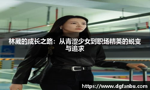 林葳的成长之路:从青涩少女到职场精英的蜕变与追求