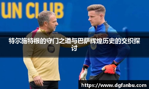 特尔施特根的守门之道与巴萨辉煌历史的交织探讨